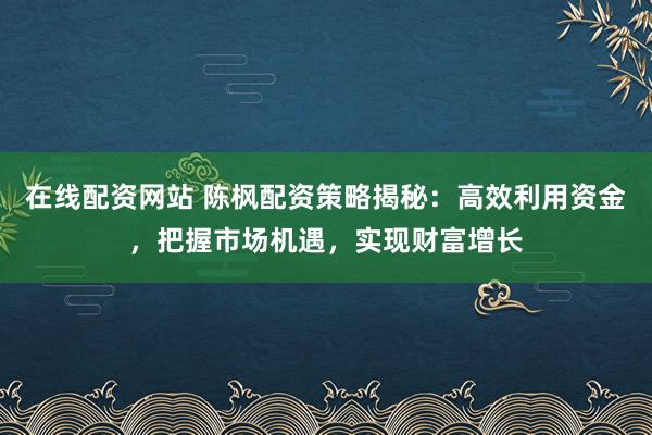 在线配资网站 陈枫配资策略揭秘:高效利用资金,把握市场机遇,实现财富增长