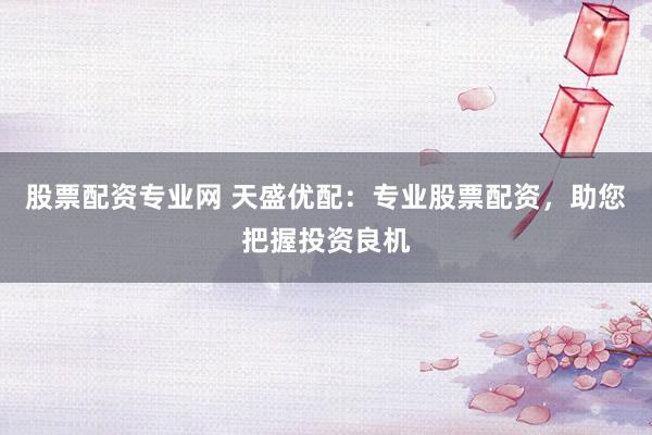 股票配资专业网 天盛优配:专业股票配资,助您把握投资良机