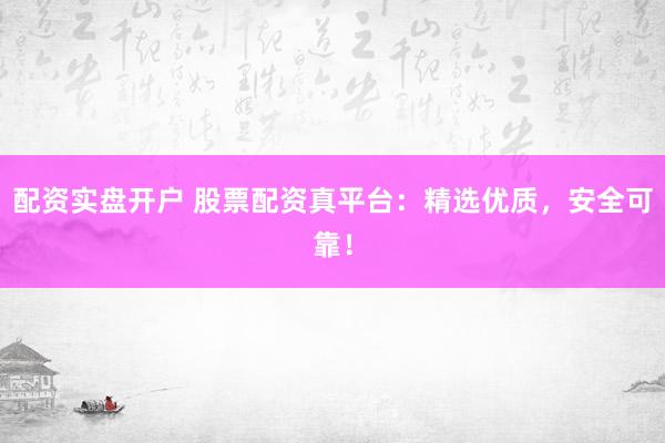 配资实盘开户 股票配资真平台:精选优质,安全可靠!