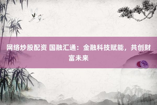网络炒股配资 国融汇通:金融科技赋能,共创财富未来