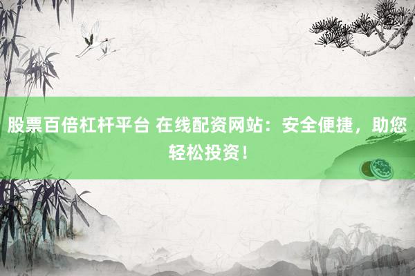股票百倍杠杆平台 在线配资网站：安全便捷，助您轻松投资！
