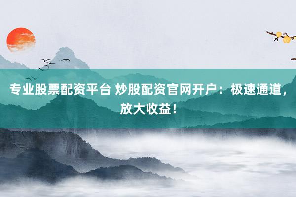 专业股票配资平台 炒股配资官网开户:极速通道,放大收益!