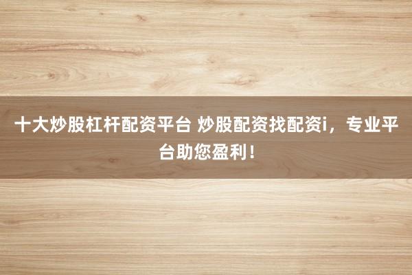 十大炒股杠杆配资平台 炒股配资找配资i,专业平台助您盈利!