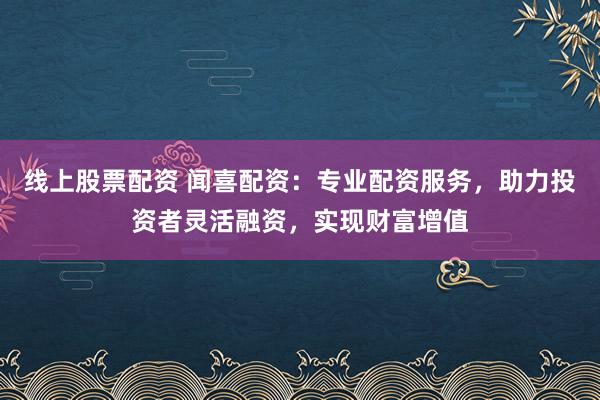 线上股票配资 闻喜配资:专业配资服务,助力投资者灵活融资,实现财富增值