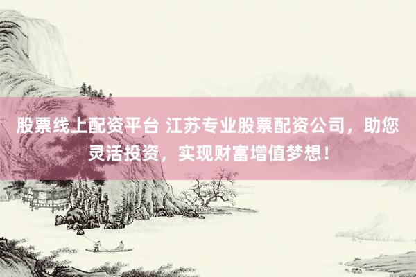 股票线上配资平台 江苏专业股票配资公司,助您灵活投资,实现财富增值梦想!