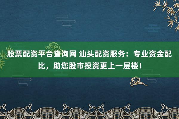 股票配资平台查询网 汕头配资服务:专业资金配比,助您股市投资更上一层楼!