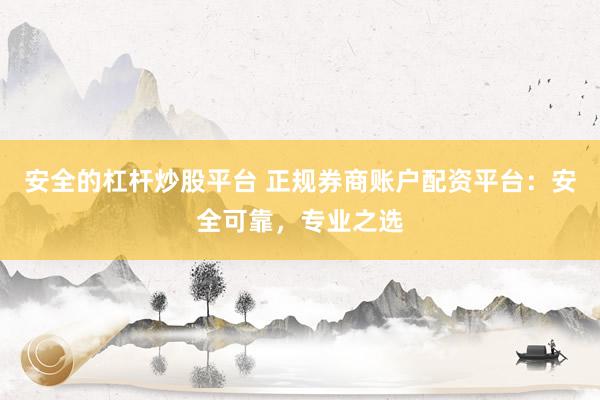 安全的杠杆炒股平台 正规券商账户配资平台:安全可靠,专业之选