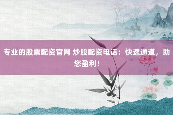 专业的股票配资官网 炒股配资电话:快速通道,助您盈利!