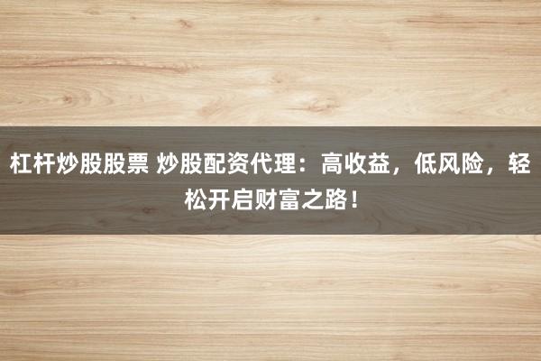 杠杆炒股股票 炒股配资代理:高收益,低风险,轻松开启财富之路!