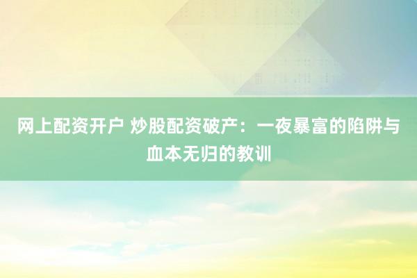 网上配资开户 炒股配资破产:一夜暴富的陷阱与血本无归的教训