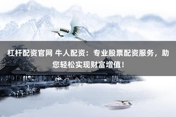 杠杆配资官网 牛人配资:专业股票配资服务,助您轻松实现财富增值!