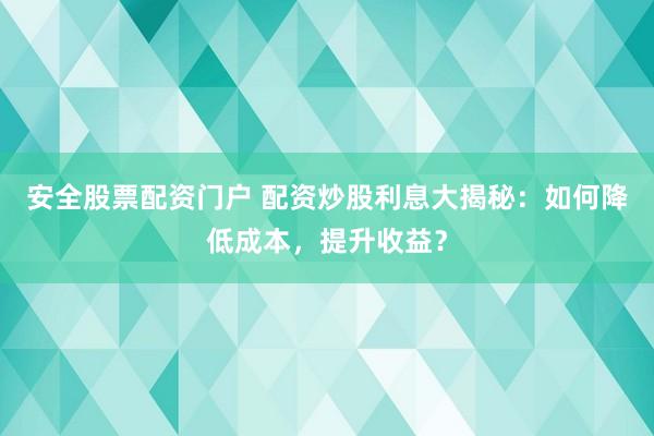 安全股票配资门户 配资炒股利息大揭秘:如何降低成本,提升收益?