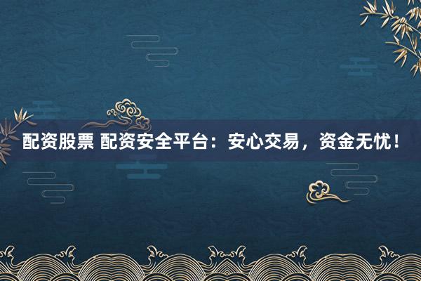 配资股票 配资安全平台:安心交易,资金无忧!
