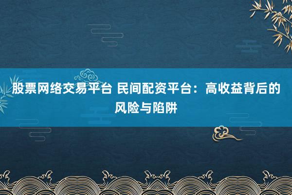 股票网络交易平台 民间配资平台:高收益背后的风险与陷阱