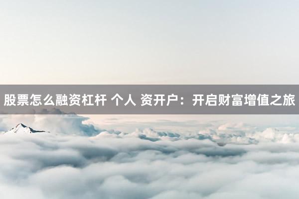股票怎么融资杠杆 个人 资开户：开启财富增值之旅