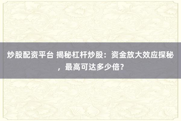 炒股配资平台 揭秘杠杆炒股：资金放大效应探秘，最高可达多少倍？
