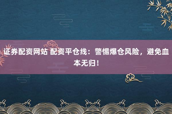 证券配资网站 配资平仓线：警惕爆仓风险，避免血本无归！