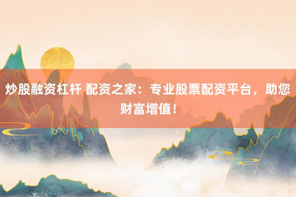 炒股融资杠杆 配资之家:专业股票配资平台,助您财富增值!