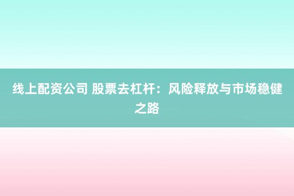 线上配资公司 股票去杠杆：风险释放与市场稳健之路