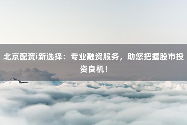 北京配资i新选择:专业融资服务,助您把握股市投资良机!