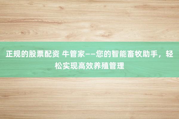 正规的股票配资 牛管家——您的智能畜牧助手，轻松实现高效养殖管理
