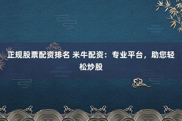 正规股票配资排名 米牛配资:专业平台,助您轻松炒股