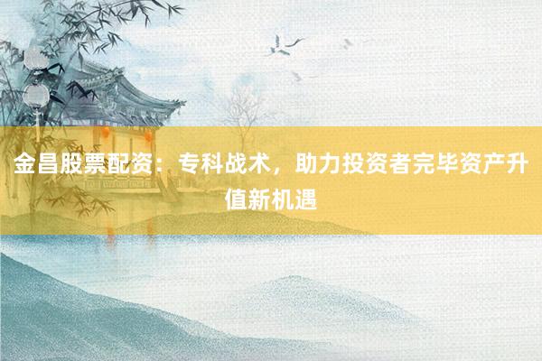 金昌股票配资:专科战术,助力投资者完毕资产升值新机遇