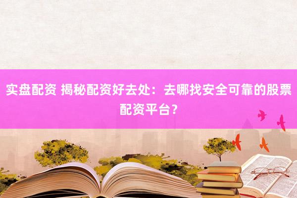 实盘配资 揭秘配资好去处:去哪找安全可靠的股票配资平台?