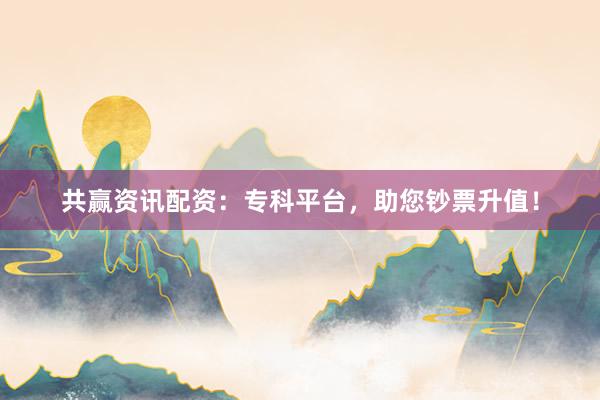 共赢资讯配资:专科平台,助您钞票升值!