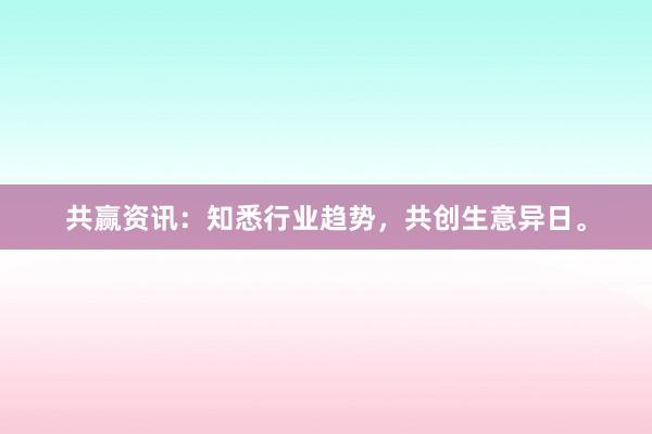 共赢资讯：知悉行业趋势，共创生意异日。
