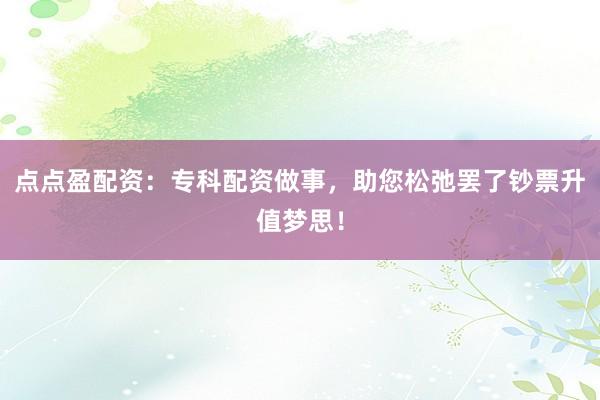 点点盈配资：专科配资做事，助您松弛罢了钞票升值梦思！