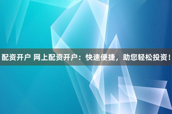 配资开户 网上配资开户：快速便捷，助您轻松投资！