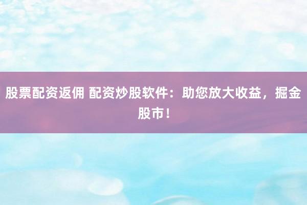 股票配资返佣 配资炒股软件：助您放大收益，掘金股市！