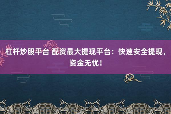 杠杆炒股平台 配资最大提现平台：快速安全提现，资金无忧！