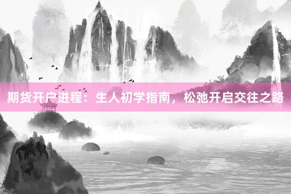 期货开户进程：生人初学指南，松弛开启交往之路