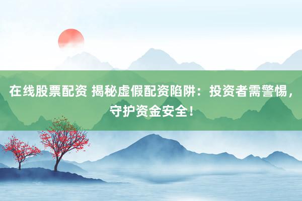 在线股票配资 揭秘虚假配资陷阱：投资者需警惕，守护资金安全！
