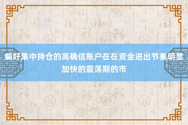 偏好集中持仓的高确信账户在在资金进出节奏明显加快的震荡期的市