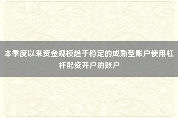 本季度以来资金规模趋于稳定的成熟型账户使用杠杆配资开户的账户
