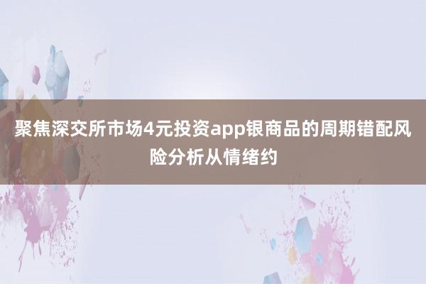 聚焦深交所市场4元投资app银商品的周期错配风险分析从情绪约