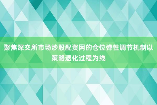 聚焦深交所市场炒股配资网的仓位弹性调节机制以策略退化过程为线