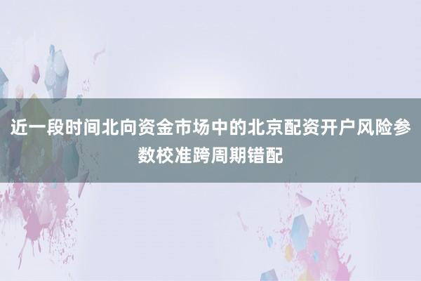近一段时间北向资金市场中的北京配资开户风险参数校准跨周期错配