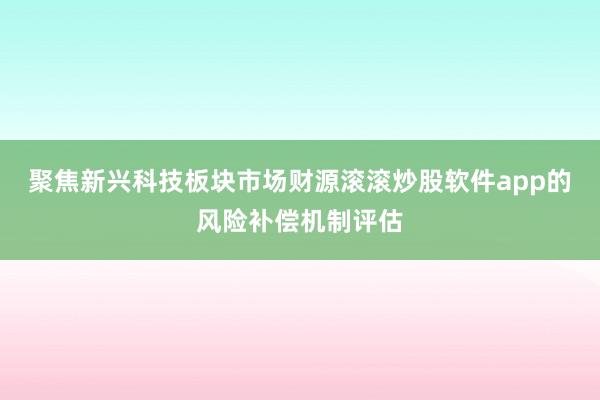 聚焦新兴科技板块市场财源滚滚炒股软件app的风险补偿机制评估
