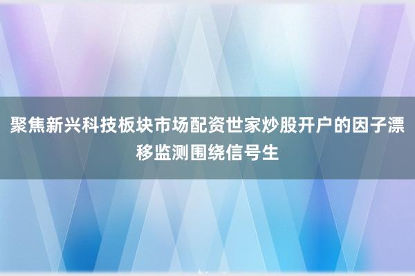 聚焦新兴科技板块市场配资世家炒股开户的因子漂移监测围绕信号生