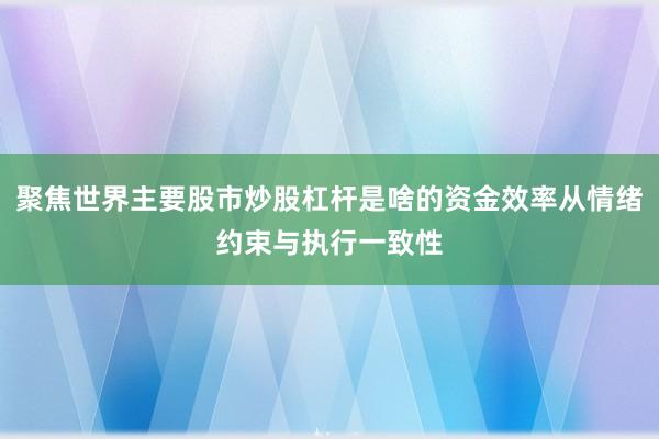 聚焦世界主要股市炒股杠杆是啥的资金效率从情绪约束与执行一致性