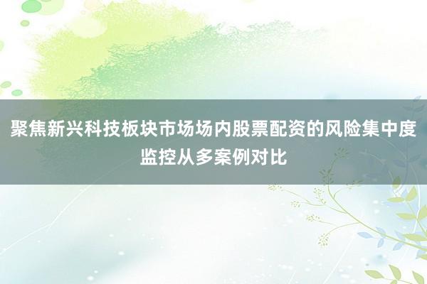 聚焦新兴科技板块市场场内股票配资的风险集中度监控从多案例对比