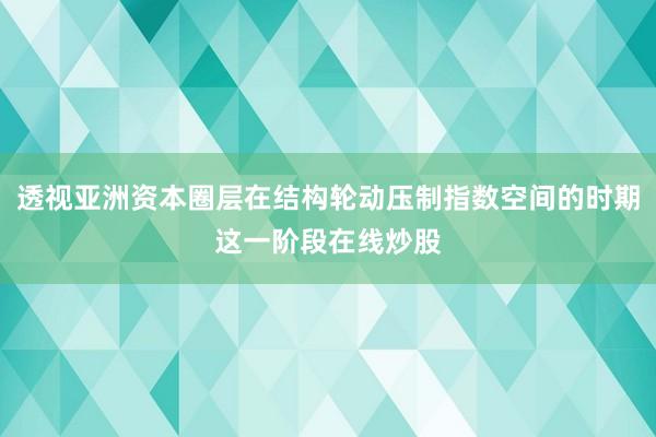 透视亚洲资本圈层在结构轮动压制指数空间的时期这一阶段在线炒股