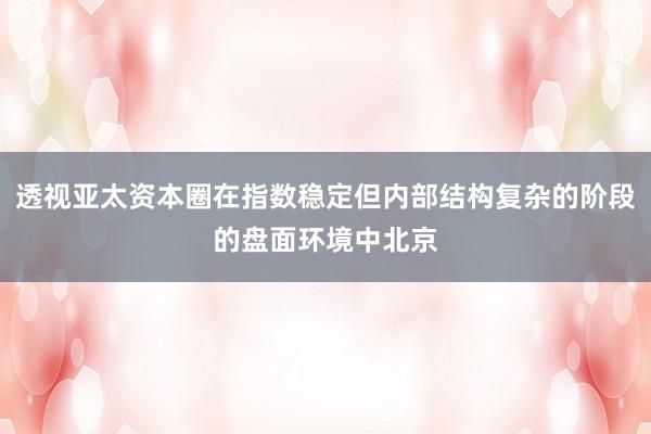 透视亚太资本圈在指数稳定但内部结构复杂的阶段的盘面环境中北京