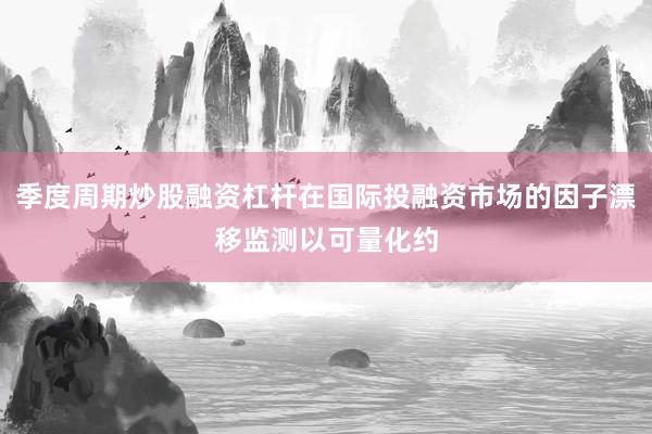 季度周期炒股融资杠杆在国际投融资市场的因子漂移监测以可量化约