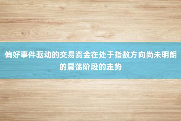 偏好事件驱动的交易资金在处于指数方向尚未明朗的震荡阶段的走势