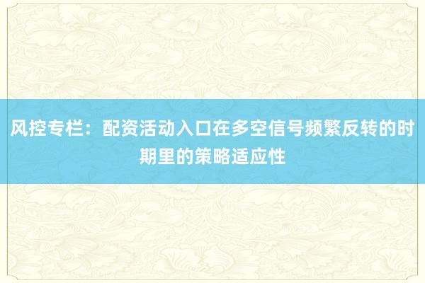 风控专栏：配资活动入口在多空信号频繁反转的时期里的策略适应性
